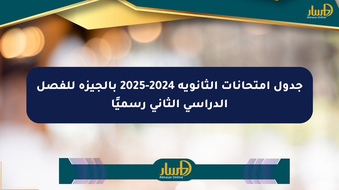 جدول امتحانات الثانوية 2024-2025 بالجيزة للفصل الدراسي الثاني رسميًا